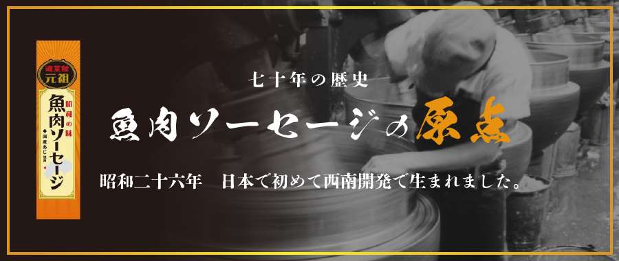 七十年の歴史　魚肉ソーセージの原点　昭和二十六年　日本で初めて西南開発で生まれました。